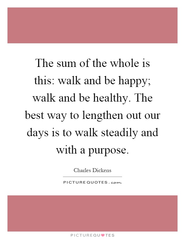 The sum of the whole is this: walk and be happy; walk and be healthy. The best way to lengthen out our days is to walk steadily and with a purpose Picture Quote #1