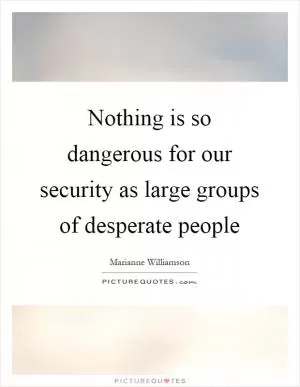 Nothing is so dangerous for our security as large groups of desperate people Picture Quote #1