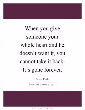 When you give someone your whole heart and he doesn’t want it, you cannot take it back. It’s gone forever Picture Quote #1