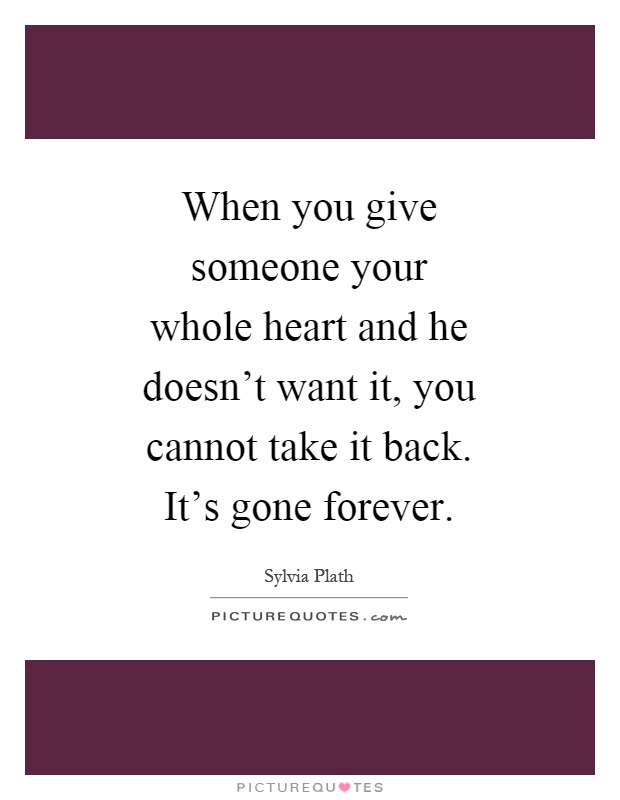 When you give someone your whole heart and he doesn't want it, you cannot take it back. It's gone forever Picture Quote #1