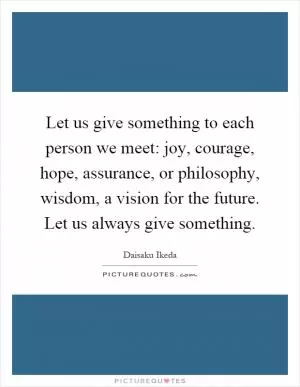 Let us give something to each person we meet: joy, courage, hope, assurance, or philosophy, wisdom, a vision for the future. Let us always give something Picture Quote #1