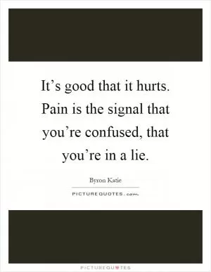 It’s good that it hurts. Pain is the signal that you’re confused, that you’re in a lie Picture Quote #1
