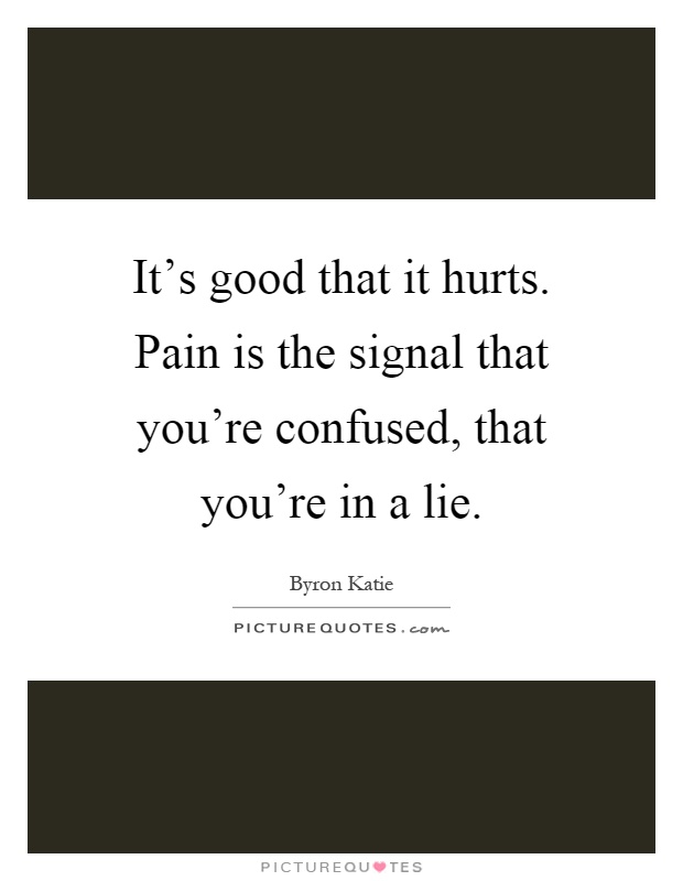 It's good that it hurts. Pain is the signal that you're confused, that you're in a lie Picture Quote #1