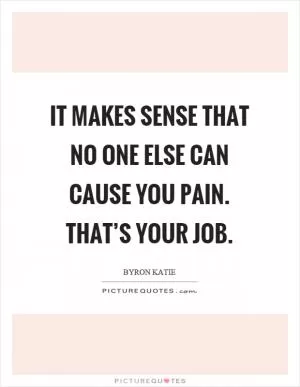 It makes sense that no one else can cause you pain. That’s your job Picture Quote #1