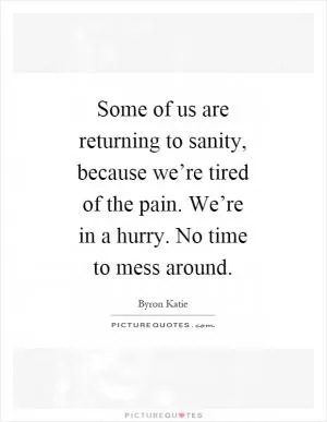 Some of us are returning to sanity, because we’re tired of the pain. We’re in a hurry. No time to mess around Picture Quote #1