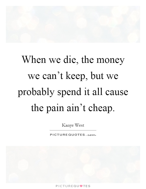 When we die, the money we can't keep, but we probably spend it all cause the pain ain't cheap Picture Quote #1