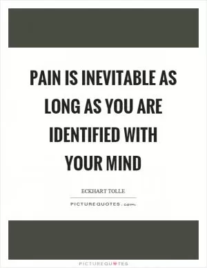 Pain is inevitable as long as you are identified with your mind Picture Quote #1