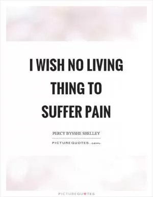 I wish no living thing to suffer pain Picture Quote #1