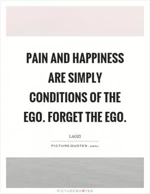 Pain and happiness are simply conditions of the ego. Forget the ego Picture Quote #1