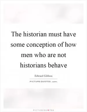 The historian must have some conception of how men who are not historians behave Picture Quote #1