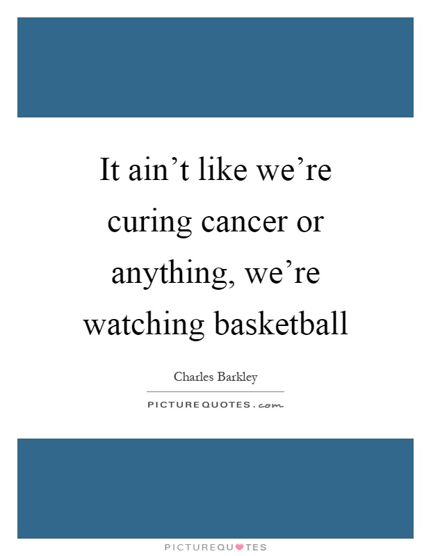 It ain't like we're curing cancer or anything, we're watching basketball Picture Quote #1