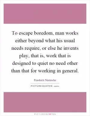 To escape boredom, man works either beyond what his usual needs require, or else he invents play, that is, work that is designed to quiet no need other than that for working in general Picture Quote #1