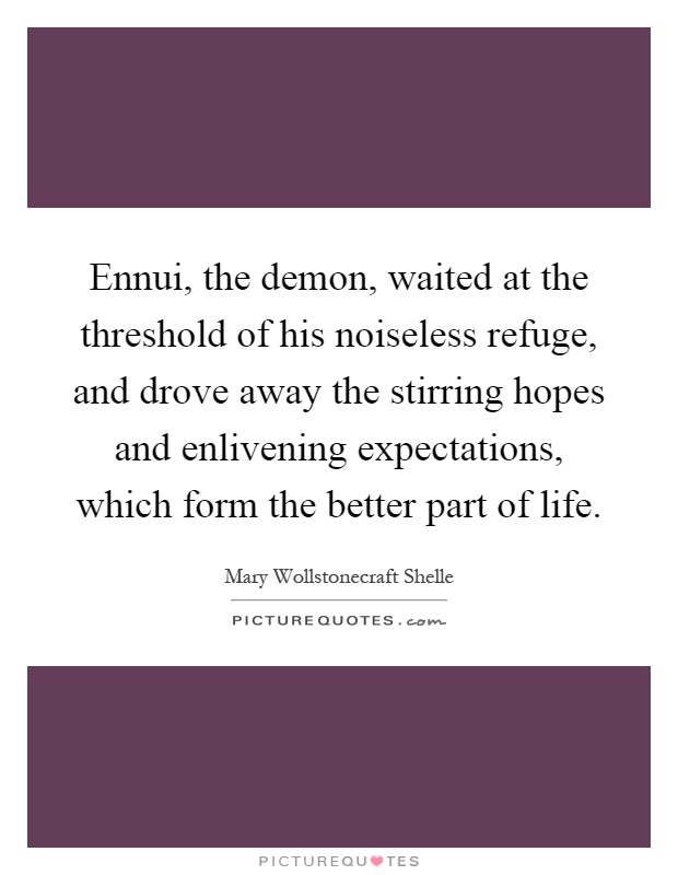 Ennui, the demon, waited at the threshold of his noiseless refuge, and drove away the stirring hopes and enlivening expectations, which form the better part of life Picture Quote #1