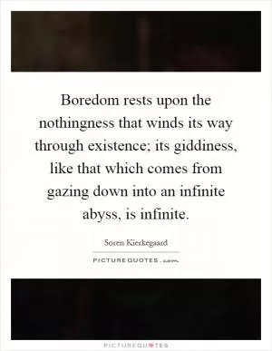 Boredom rests upon the nothingness that winds its way through existence; its giddiness, like that which comes from gazing down into an infinite abyss, is infinite Picture Quote #1