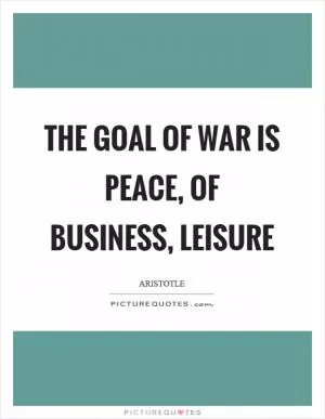 The goal of war is peace, of business, leisure Picture Quote #1