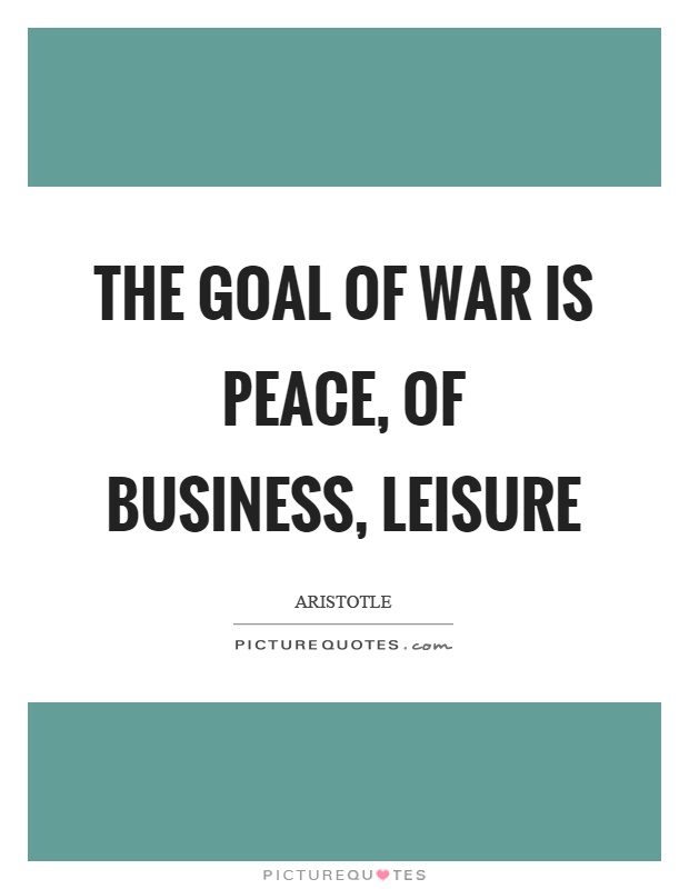 The goal of war is peace, of business, leisure Picture Quote #1