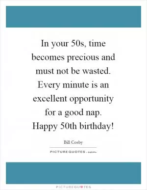 In your 50s, time becomes precious and must not be wasted. Every minute is an excellent opportunity for a good nap. Happy 50th birthday! Picture Quote #1