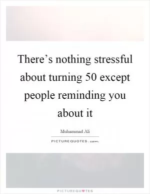 There’s nothing stressful about turning 50 except people reminding you about it Picture Quote #1