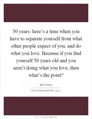 50 years: here’s a time when you have to separate yourself from what other people expect of you, and do what you love. Because if you find yourself 50 years old and you aren’t doing what you love, then what’s the point? Picture Quote #1