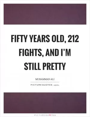 Fifty years old, 212 fights, and I’m still pretty Picture Quote #1