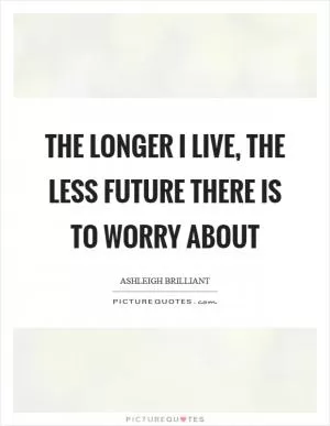 The longer I live, the less future there is to worry about Picture Quote #1