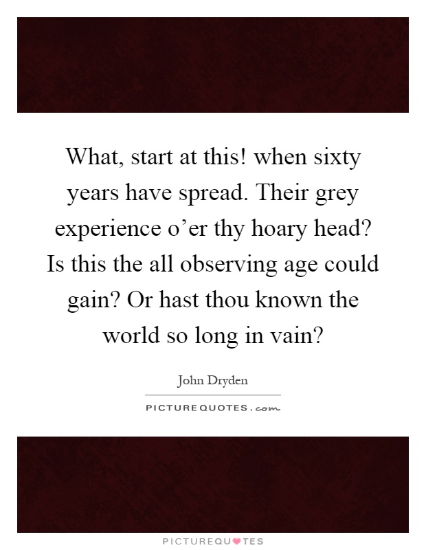 What, start at this! when sixty years have spread. Their grey experience o'er thy hoary head? Is this the all observing age could gain? Or hast thou known the world so long in vain? Picture Quote #1