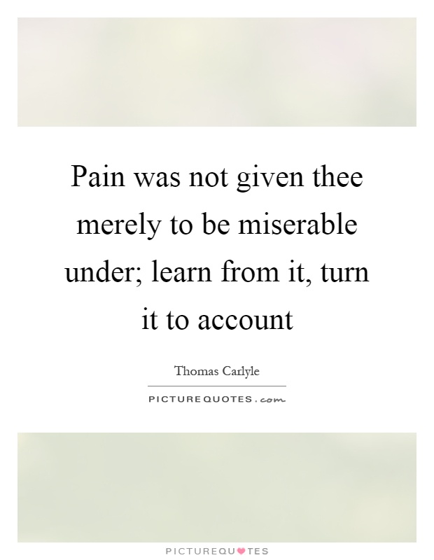 Pain was not given thee merely to be miserable under; learn from it, turn it to account Picture Quote #1