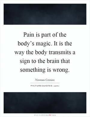 Pain is part of the body’s magic. It is the way the body transmits a sign to the brain that something is wrong Picture Quote #1