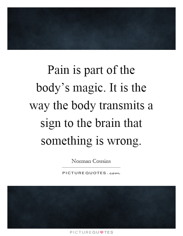 Pain is part of the body's magic. It is the way the body transmits a sign to the brain that something is wrong Picture Quote #1