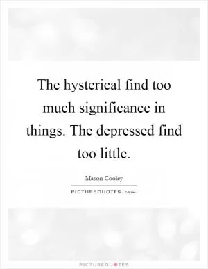 The hysterical find too much significance in things. The depressed find too little Picture Quote #1