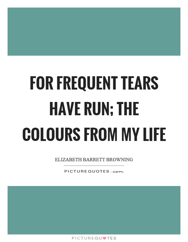 For frequent tears have run; The colours from my life Picture Quote #1