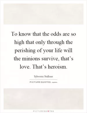 To know that the odds are so high that only through the perishing of your life will the minions survive, that’s love. That’s heroism Picture Quote #1