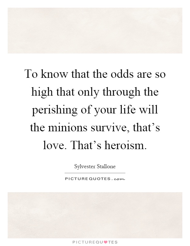 To know that the odds are so high that only through the perishing of your life will the minions survive, that's love. That's heroism Picture Quote #1