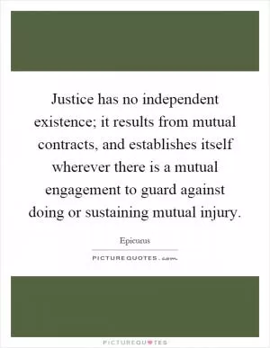 Justice has no independent existence; it results from mutual contracts, and establishes itself wherever there is a mutual engagement to guard against doing or sustaining mutual injury Picture Quote #1