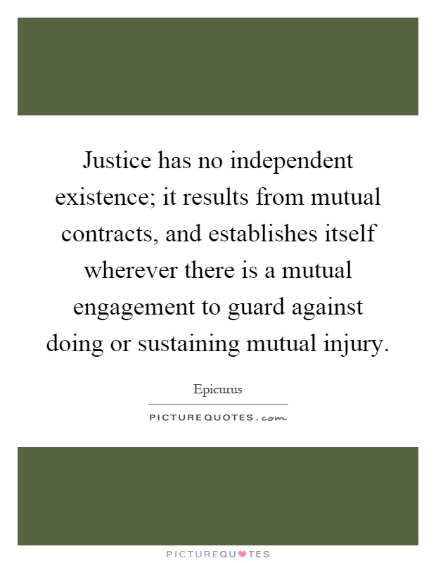 Justice has no independent existence; it results from mutual contracts, and establishes itself wherever there is a mutual engagement to guard against doing or sustaining mutual injury Picture Quote #1