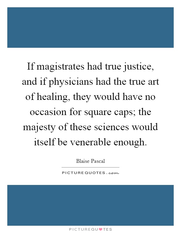 If magistrates had true justice, and if physicians had the true art of healing, they would have no occasion for square caps; the majesty of these sciences would itself be venerable enough Picture Quote #1