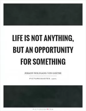 Life is not anything, but an opportunity for something Picture Quote #1