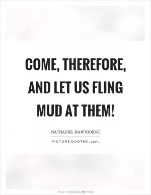 Come, therefore, and let us fling mud at them! Picture Quote #1