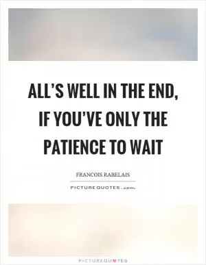 All’s well in the end, if you’ve only the patience to wait Picture Quote #1