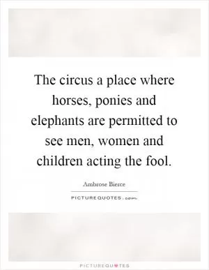 The circus a place where horses, ponies and elephants are permitted to see men, women and children acting the fool Picture Quote #1