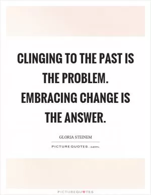 Clinging to the past is the problem. Embracing change is the answer Picture Quote #1