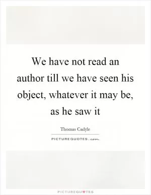 We have not read an author till we have seen his object, whatever it may be, as he saw it Picture Quote #1