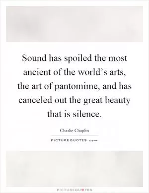 Sound has spoiled the most ancient of the world’s arts, the art of pantomime, and has canceled out the great beauty that is silence Picture Quote #1