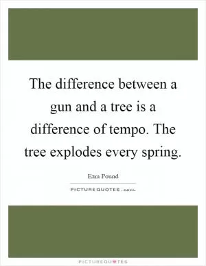 The difference between a gun and a tree is a difference of tempo. The tree explodes every spring Picture Quote #1