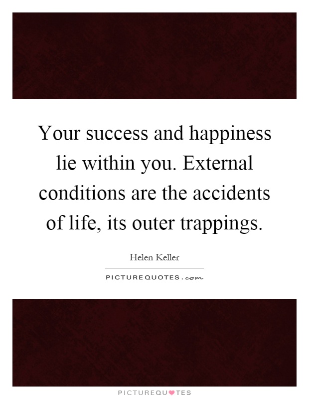 Your success and happiness lie within you. External conditions are the accidents of life, its outer trappings Picture Quote #1