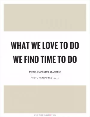 What we love to do we find time to do Picture Quote #1
