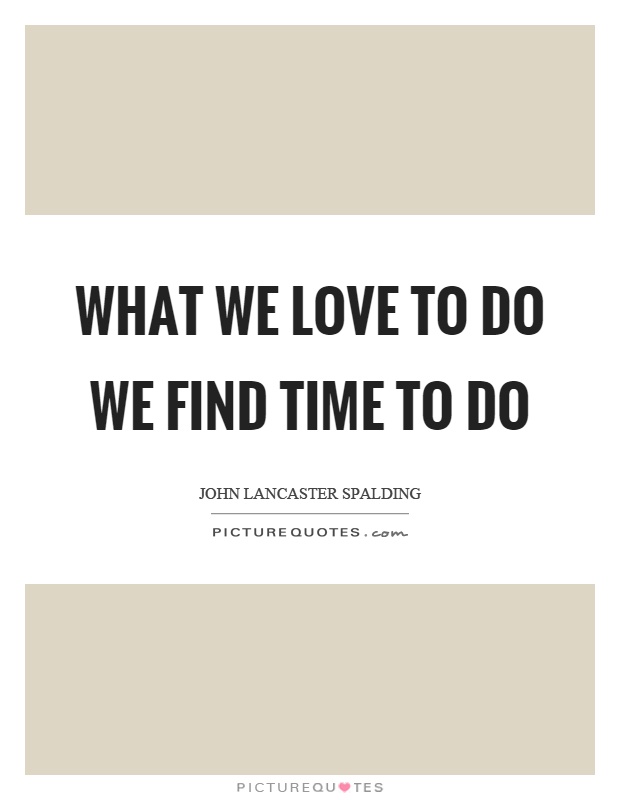 What we love to do we find time to do Picture Quote #1