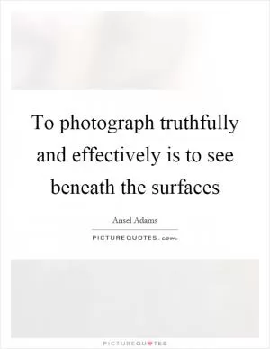 To photograph truthfully and effectively is to see beneath the surfaces Picture Quote #1
