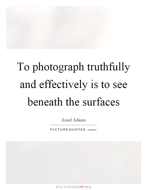 To photograph truthfully and effectively is to see beneath the surfaces Picture Quote #1