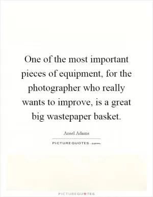 One of the most important pieces of equipment, for the photographer who really wants to improve, is a great big wastepaper basket Picture Quote #1